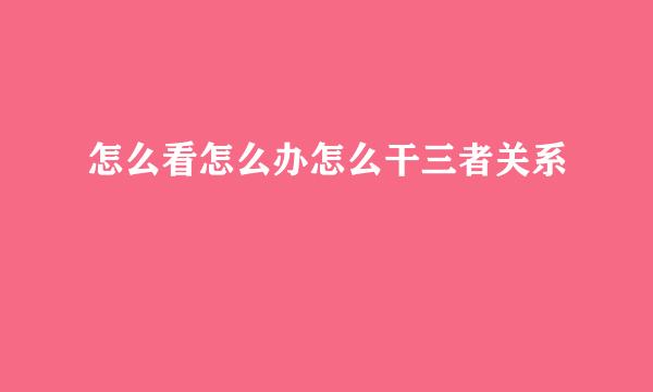 怎么看怎么办怎么干三者关系