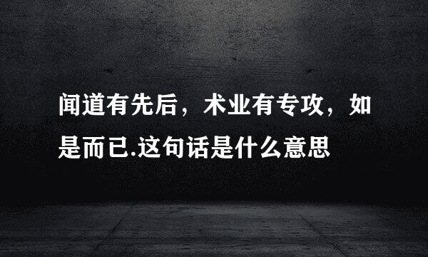 闻道有先后，术业有专攻，如是而已.这句话是什么意思