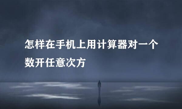 怎样在手机上用计算器对一个数开任意次方