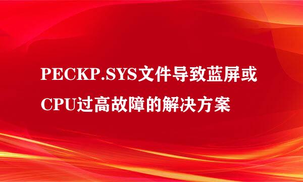 PECKP.SYS文件导致蓝屏或CPU过高故障的解决方案