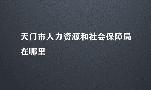 天门市人力资源和社会保障局在哪里