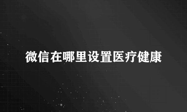 微信在哪里设置医疗健康
