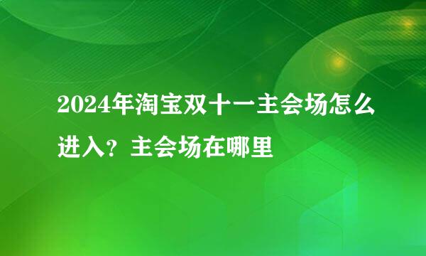 2024年淘宝双十一主会场怎么进入？主会场在哪里