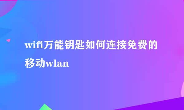 wifi万能钥匙如何连接免费的移动wlan