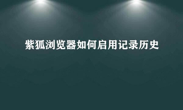 紫狐浏览器如何启用记录历史