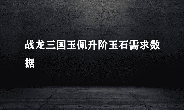 战龙三国玉佩升阶玉石需求数据