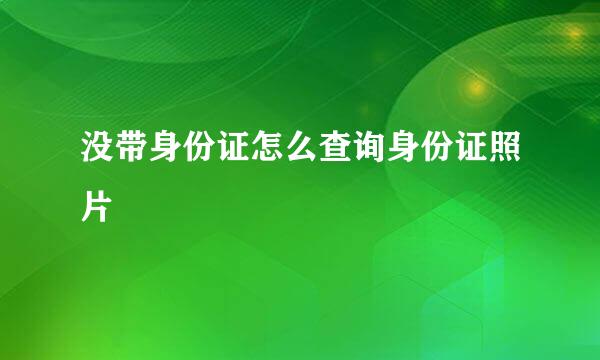 没带身份证怎么查询身份证照片
