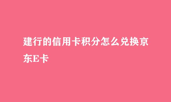 建行的信用卡积分怎么兑换京东E卡