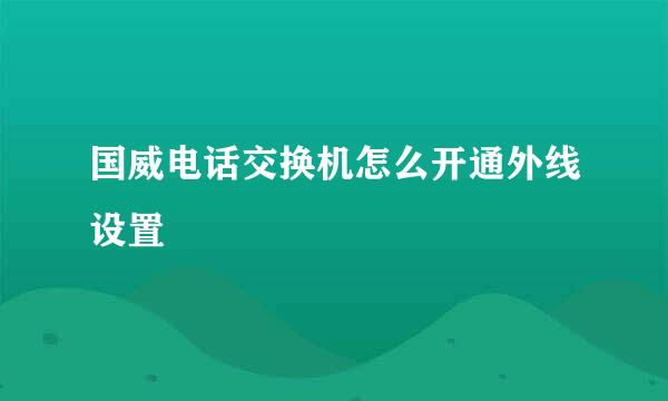 国威电话交换机怎么开通外线设置