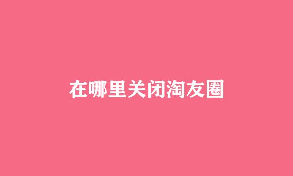 在哪里关闭淘友圈