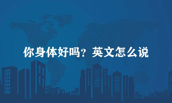 你身体好吗？英文怎么说