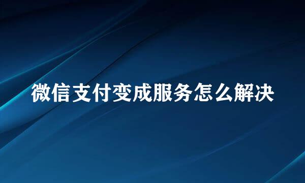 微信支付变成服务怎么解决