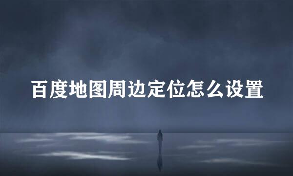 百度地图周边定位怎么设置