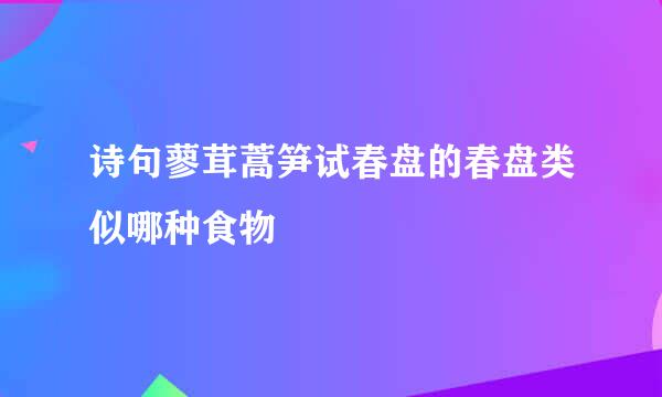 诗句蓼茸蒿笋试春盘的春盘类似哪种食物