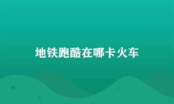地铁跑酷在哪卡火车