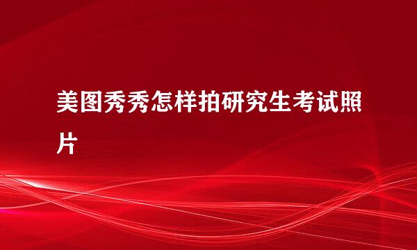 美图秀秀怎样拍研究生考试照片