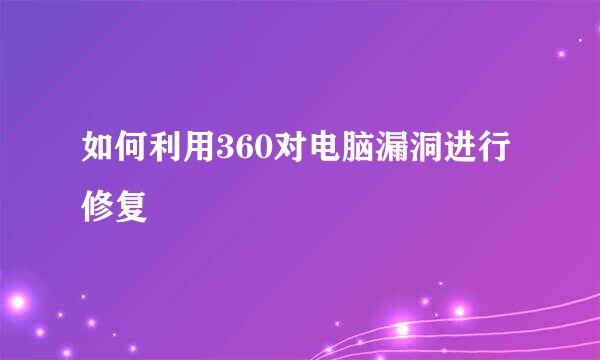 如何利用360对电脑漏洞进行修复