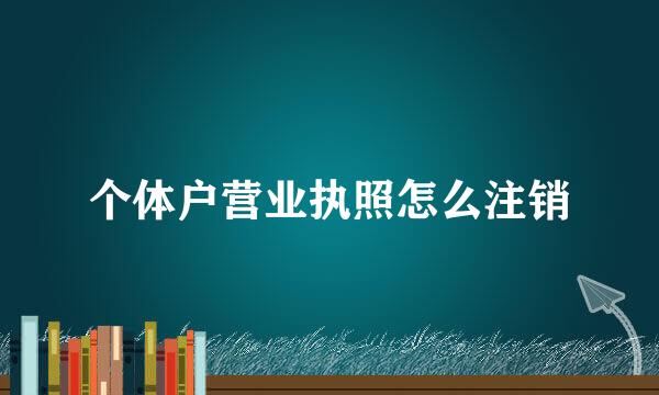 个体户营业执照怎么注销