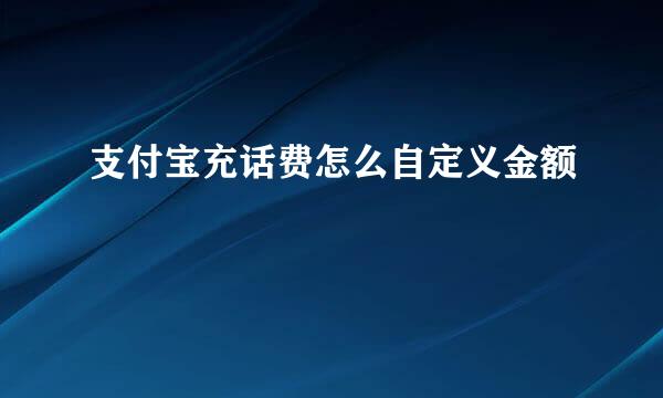 支付宝充话费怎么自定义金额