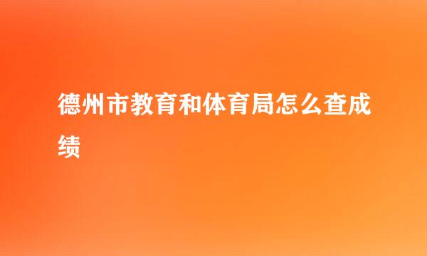 德州市教育和体育局怎么查成绩