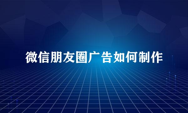 微信朋友圈广告如何制作