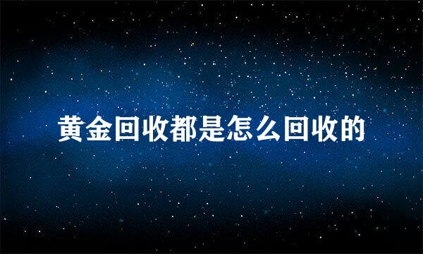 黄金回收都是怎么回收的