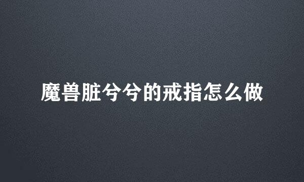 魔兽脏兮兮的戒指怎么做