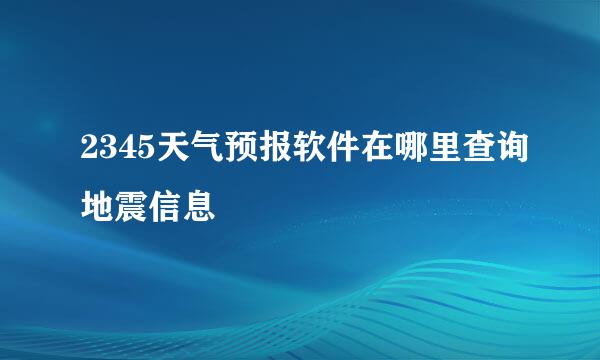 2345天气预报软件在哪里查询地震信息
