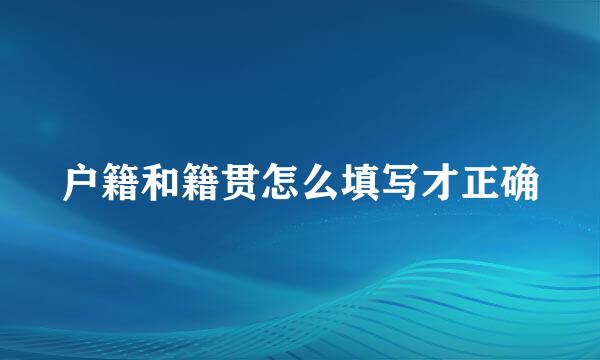 户籍和籍贯怎么填写才正确