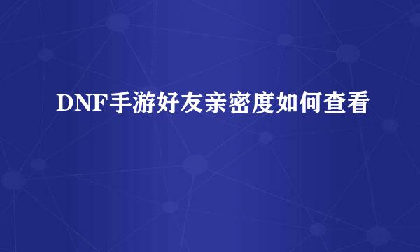 DNF手游好友亲密度如何查看