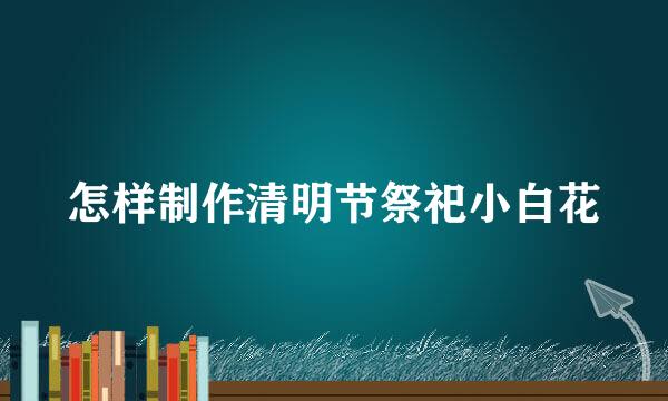 怎样制作清明节祭祀小白花