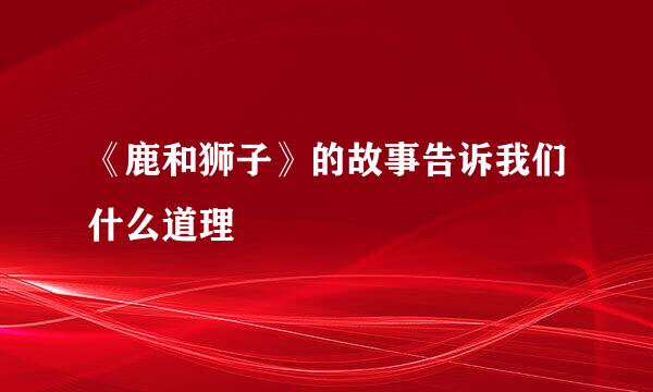 《鹿和狮子》的故事告诉我们什么道理