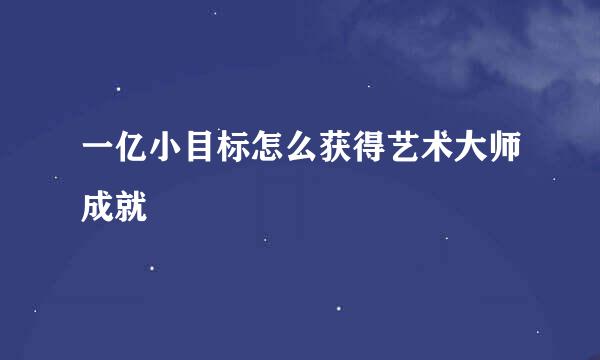 一亿小目标怎么获得艺术大师成就