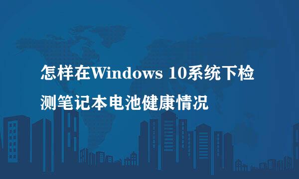 怎样在Windows 10系统下检测笔记本电池健康情况