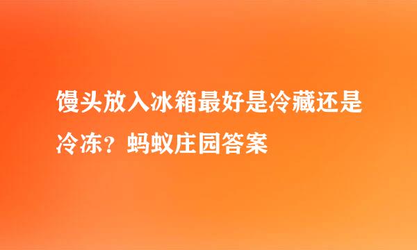 馒头放入冰箱最好是冷藏还是冷冻？蚂蚁庄园答案
