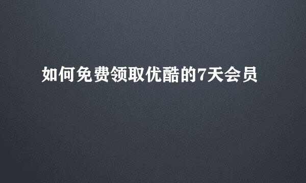 如何免费领取优酷的7天会员