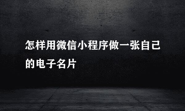 怎样用微信小程序做一张自己的电子名片