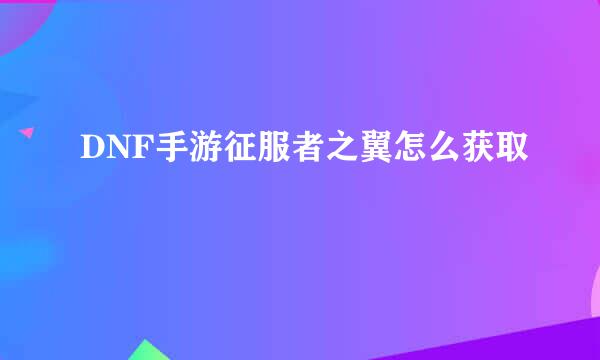 DNF手游征服者之翼怎么获取