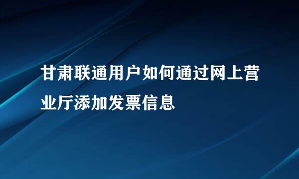 甘肃联通用户如何通过网上营业厅添加发票信息