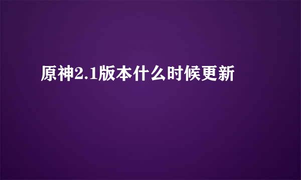 原神2.1版本什么时候更新