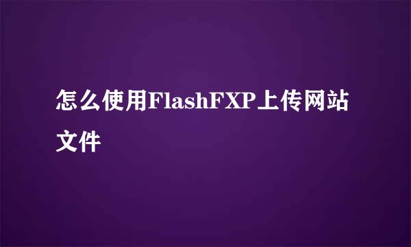 怎么使用FlashFXP上传网站文件