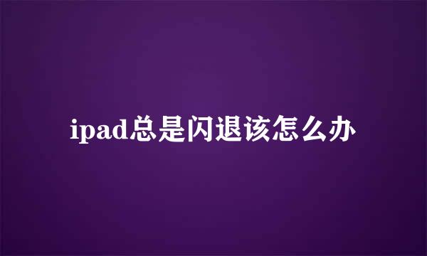 ipad总是闪退该怎么办