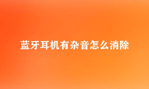蓝牙耳机有杂音怎么消除