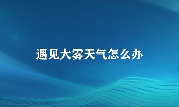 遇见大雾天气怎么办