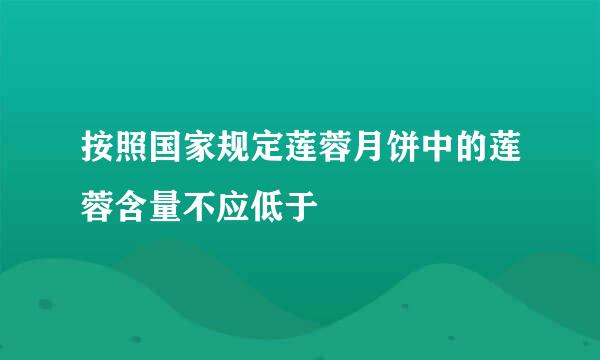 按照国家规定莲蓉月饼中的莲蓉含量不应低于