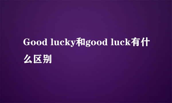 Good lucky和good luck有什么区别