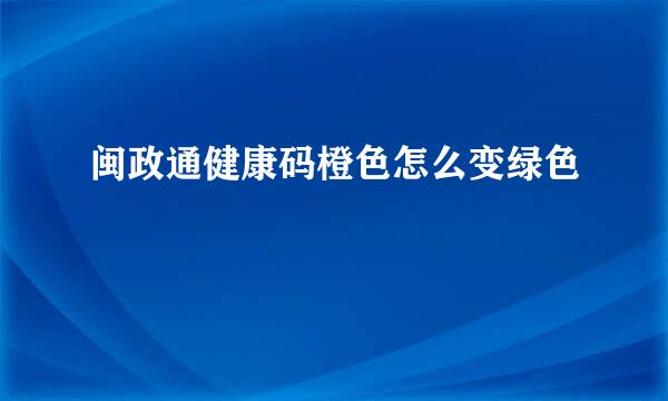 闽政通健康码橙色怎么变绿色