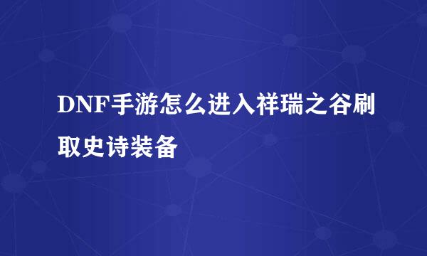 DNF手游怎么进入祥瑞之谷刷取史诗装备
