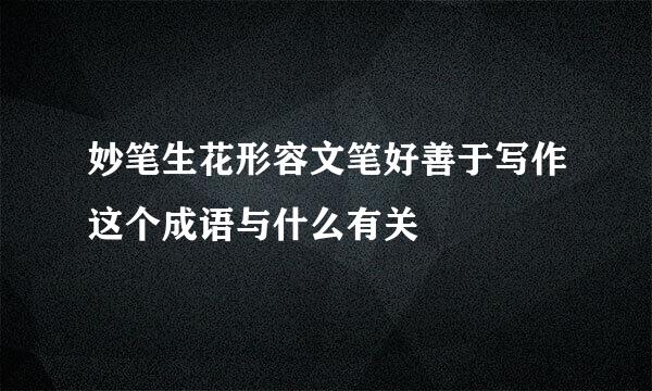 妙笔生花形容文笔好善于写作这个成语与什么有关