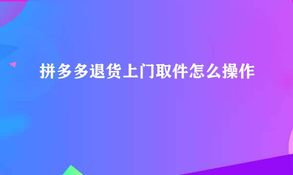 拼多多退货上门取件怎么操作